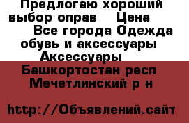 Предлогаю хороший выбор оправ  › Цена ­ 1 000 - Все города Одежда, обувь и аксессуары » Аксессуары   . Башкортостан респ.,Мечетлинский р-н